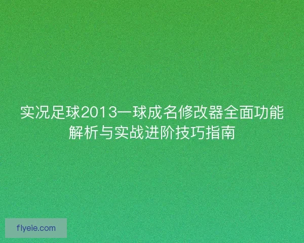实况足球2013一球成名修改器全面功能解析与实战进阶技巧指南