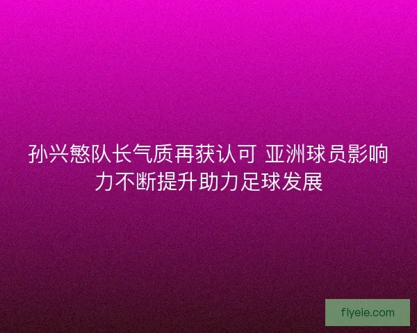 孙兴慜队长气质再获认可 亚洲球员影响力不断提升助力足球发展