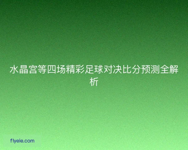 水晶宫等四场精彩足球对决比分预测全解析