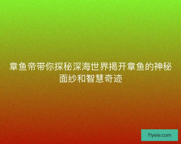 章鱼帝带你探秘深海世界揭开章鱼的神秘面纱和智慧奇迹