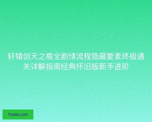轩辕剑天之痕全剧情流程隐藏要素终极通关详解指南经典怀旧版新手进阶